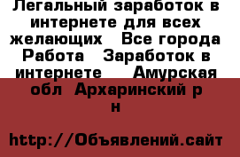 Легальный заработок в интернете для всех желающих - Все города Работа » Заработок в интернете   . Амурская обл.,Архаринский р-н